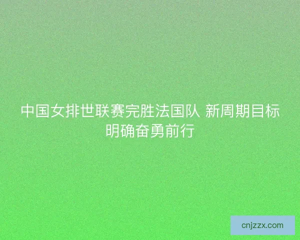 中国女排世联赛完胜法国队 新周期目标明确奋勇前行