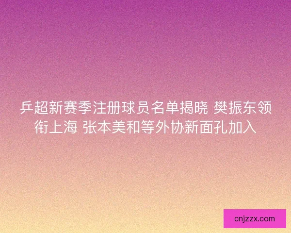 乒超新赛季注册球员名单揭晓 樊振东领衔上海 张本美和等外协新面孔加入