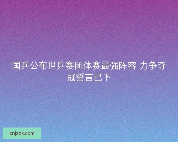 国乒公布世乒赛团体赛最强阵容 力争夺冠誓言已下