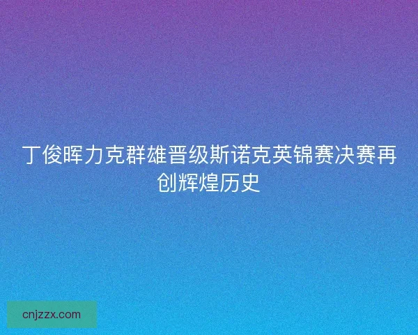 丁俊晖力克群雄晋级斯诺克英锦赛决赛再创辉煌历史