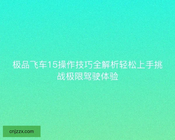 极品飞车15操作技巧全解析轻松上手挑战极限驾驶体验