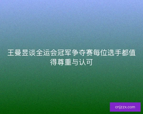 王曼昱谈全运会冠军争夺赛每位选手都值得尊重与认可