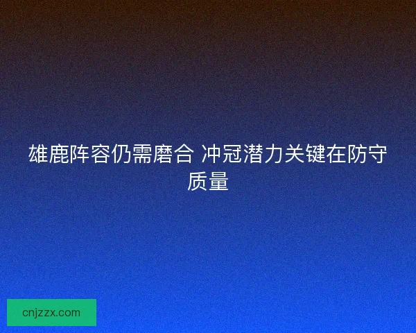 雄鹿阵容仍需磨合 冲冠潜力关键在防守质量 雄鹿阵容仍需磨合 冲冠潜力关键在防守质量