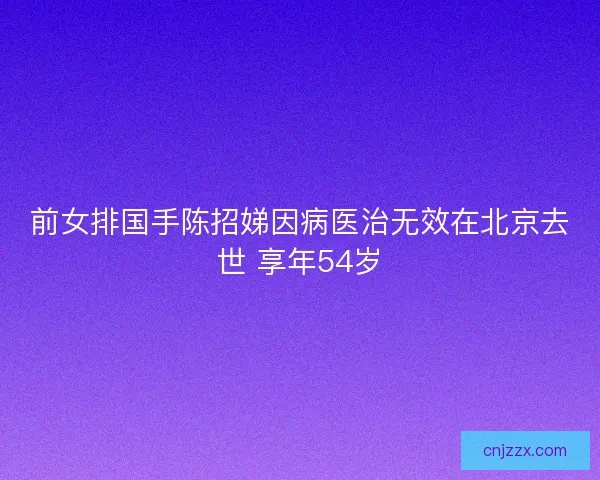 前女排国手陈招娣因病医治无效在北京去世 享年54岁