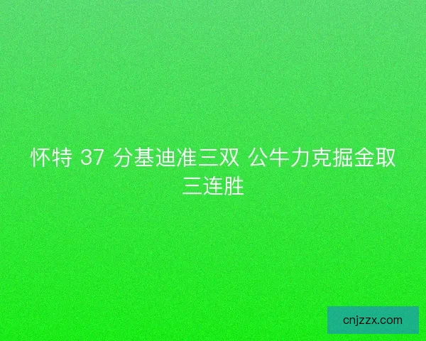 怀特 37 分基迪准三双 公牛力克掘金取三连胜