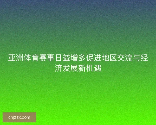 亚洲体育赛事日益增多促进地区交流与经济发展新机遇