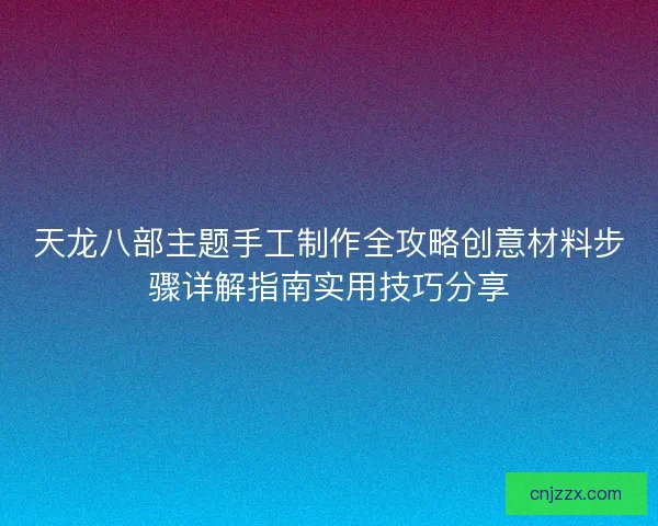 天龙八部主题手工制作全攻略创意材料步骤详解指南实用技巧分享 天龙八部主题手工制作全攻略创意材料步骤详解指南实用技巧分享