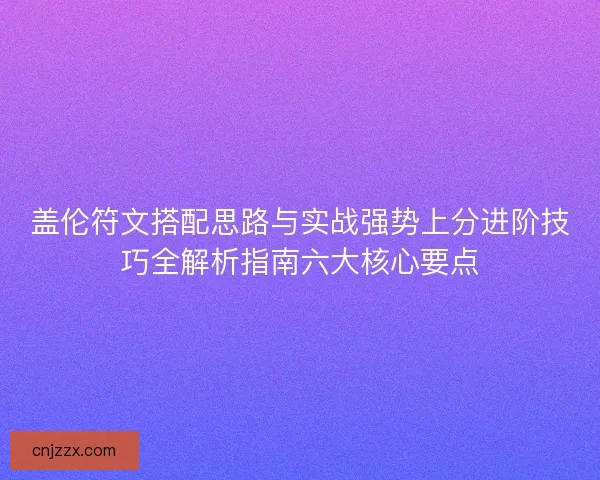 盖伦符文搭配思路与实战强势上分进阶技巧全解析指南六大核心要点 盖伦符文搭配思路与实战强势上分进阶技巧全解析指南六大核心要点