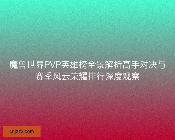 魔兽世界PVP英雄榜全景解析高手对决与赛季风云荣耀排行深度观察 魔兽世界PVP英雄榜全景解析高手对决与赛季风云荣耀排行深度观察