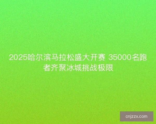 2025哈尔滨马拉松盛大开赛 35000名跑者齐聚冰城挑战极限