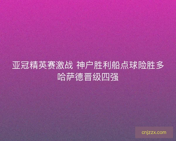亚冠精英赛激战 神户胜利船点球险胜多哈萨德晋级四强