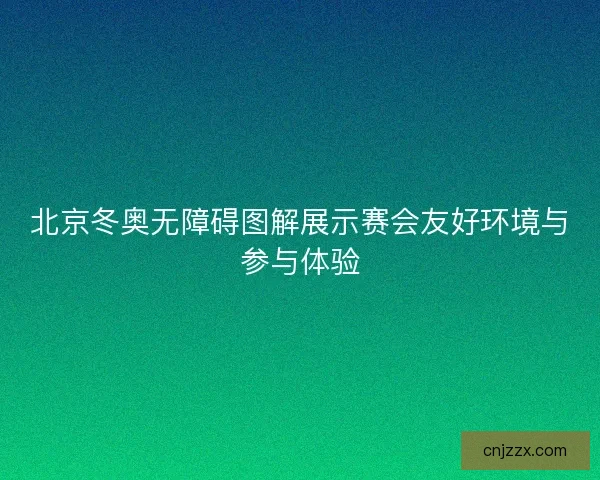 北京冬奥无障碍图解展示赛会友好环境与参与体验