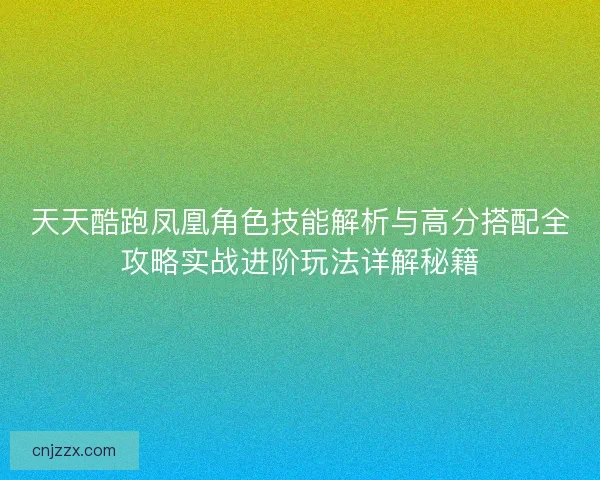 天天酷跑凤凰角色技能解析与高分搭配全攻略实战进阶玩法详解秘籍 天天酷跑凤凰角色技能解析与高分搭配全攻略实战进阶玩法详解秘籍