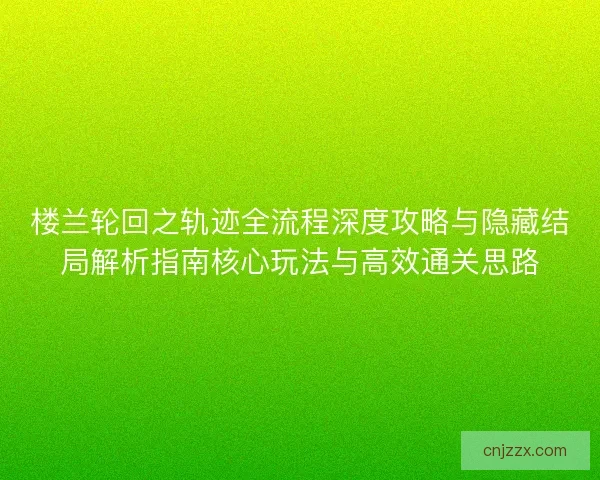 楼兰轮回之轨迹全流程深度攻略与隐藏结局解析指南核心玩法与高效通关思路