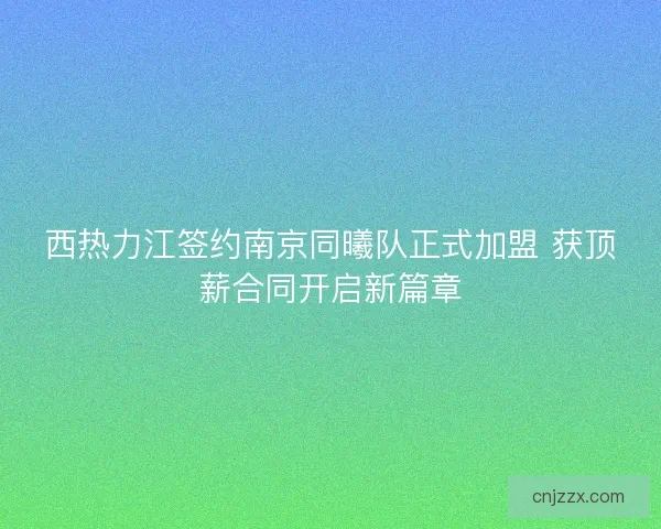 西热力江签约南京同曦队正式加盟 获顶薪合同开启新篇章