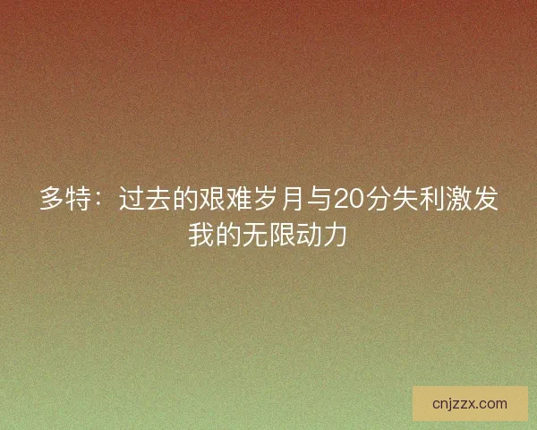 多特：过去的艰难岁月与20分失利激发我的无限动力