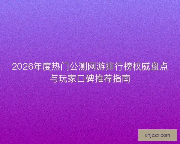 2026年度热门公测网游排行榜权威盘点与玩家口碑推荐指南