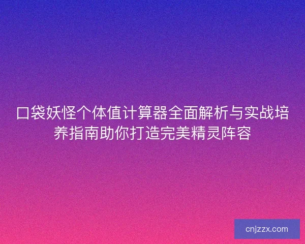 口袋妖怪个体值计算器全面解析与实战培养指南助你打造完美精灵阵容