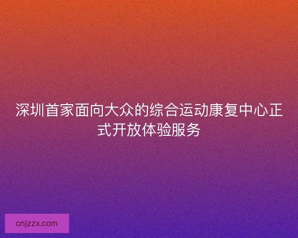 深圳首家面向大众的综合运动康复中心正式开放体验服务 深圳首家面向大众的综合运动康复中心正式开放体验服务