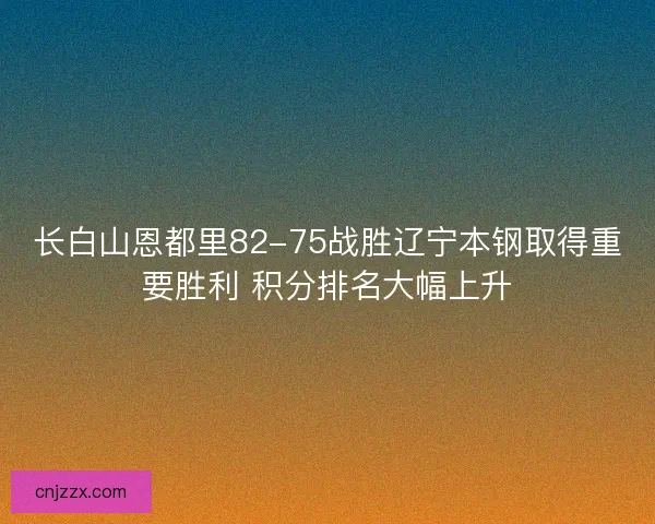 长白山恩都里82-75战胜辽宁本钢取得重要胜利 积分排名大幅上升 长白山恩都里82-75战胜辽宁本钢取得重要胜利 积分排名大幅上升