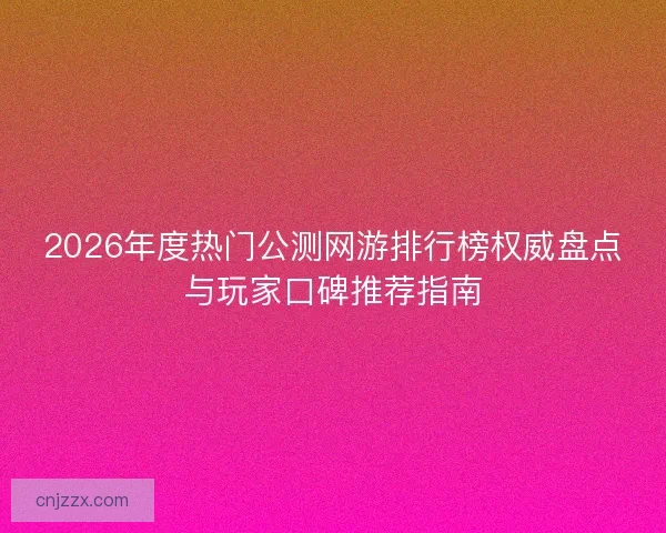 2026年度热门公测网游排行榜权威盘点与玩家口碑推荐指南 2026年度热门公测网游排行榜权威盘点与玩家口碑推荐指南