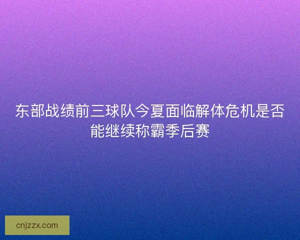 东部战绩前三球队今夏面临解体危机是否能继续称霸季后赛 东部战绩前三球队今夏面临解体危机是否能继续称霸季后赛